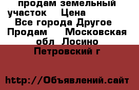 продам земельный участок  › Цена ­ 60 000 - Все города Другое » Продам   . Московская обл.,Лосино-Петровский г.